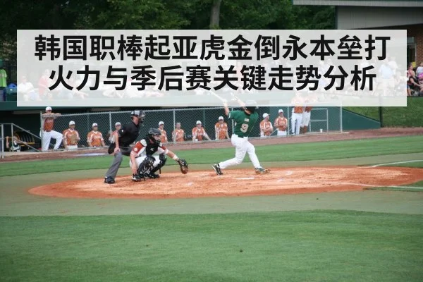 韩国职棒起亚虎金倒永本垒打火力与季后赛关键走势分析