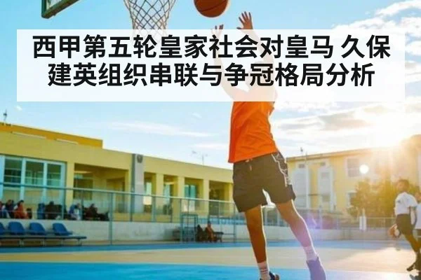 西甲第五轮皇家社会对皇马 久保建英组织串联与争冠格局分析