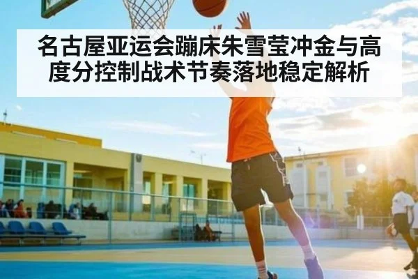 名古屋亚运会蹦床朱雪莹冲金与高度分控制战术节奏落地稳定解析